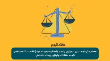 مهام متراكمة.. برج الميزان ينصح بتصفية جدولك مبكرًا الأحد 31 أغسطس لتجدد طاقتك وتوازن يومك بالكامل.